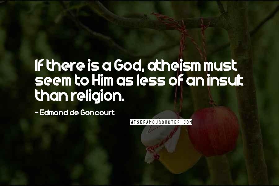 Edmond De Goncourt Quotes: If there is a God, atheism must seem to Him as less of an insult than religion.