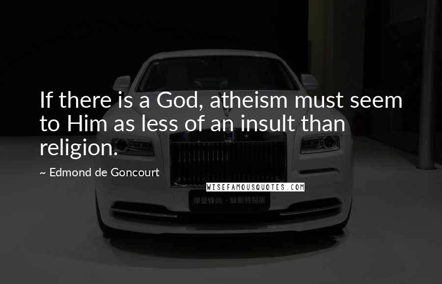 Edmond De Goncourt Quotes: If there is a God, atheism must seem to Him as less of an insult than religion.