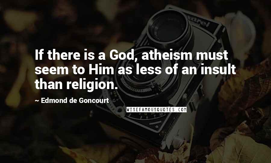 Edmond De Goncourt Quotes: If there is a God, atheism must seem to Him as less of an insult than religion.