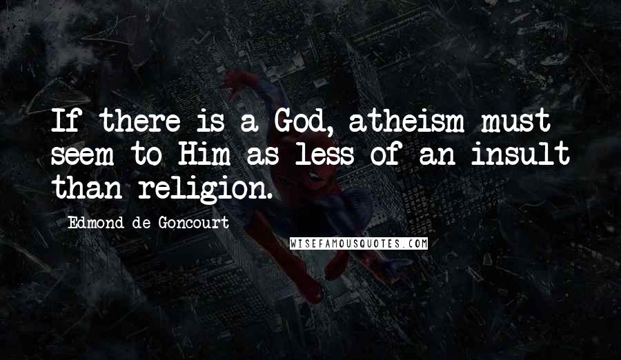 Edmond De Goncourt Quotes: If there is a God, atheism must seem to Him as less of an insult than religion.