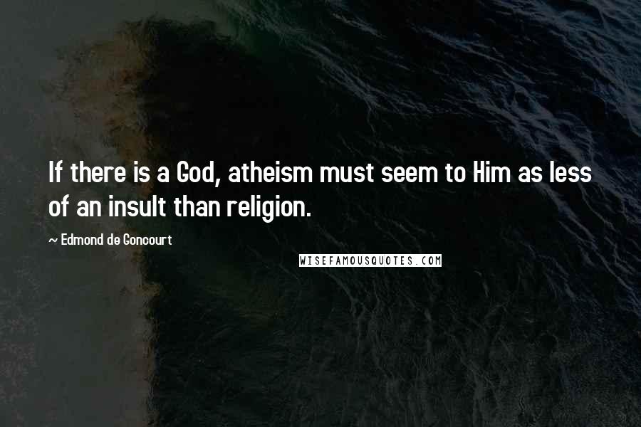 Edmond De Goncourt Quotes: If there is a God, atheism must seem to Him as less of an insult than religion.