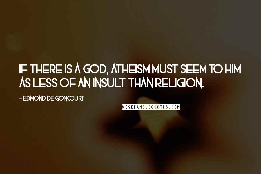 Edmond De Goncourt Quotes: If there is a God, atheism must seem to Him as less of an insult than religion.