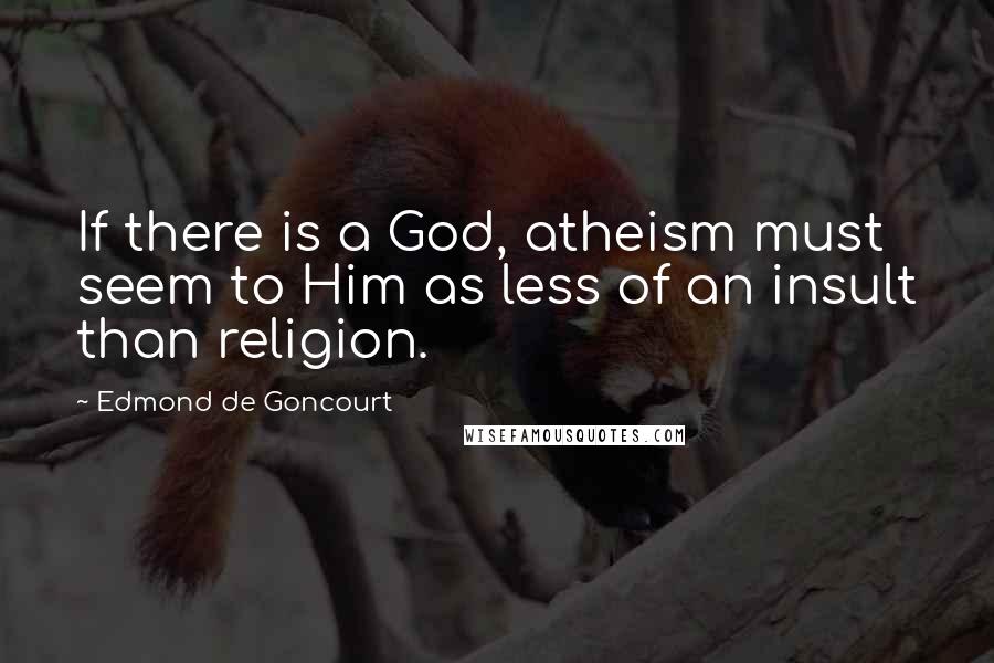 Edmond De Goncourt Quotes: If there is a God, atheism must seem to Him as less of an insult than religion.