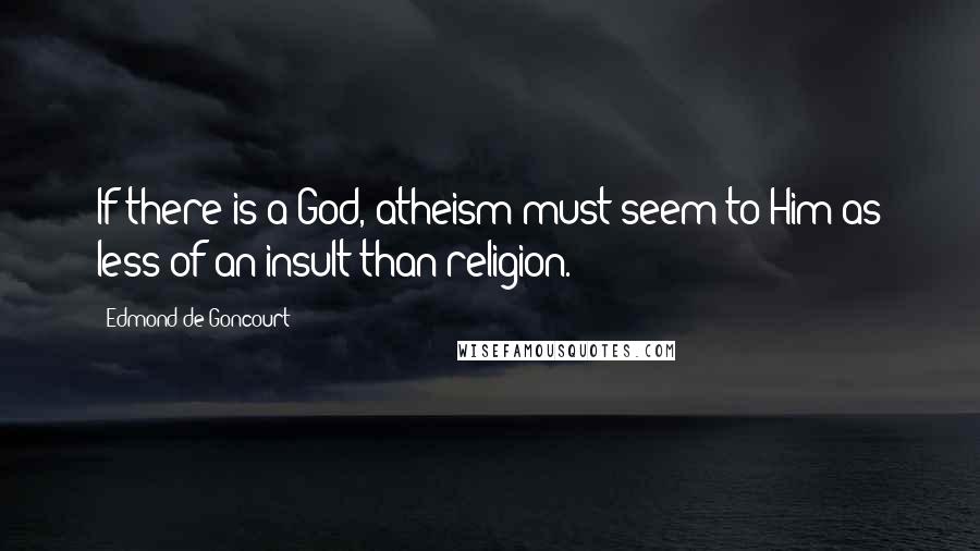 Edmond De Goncourt Quotes: If there is a God, atheism must seem to Him as less of an insult than religion.