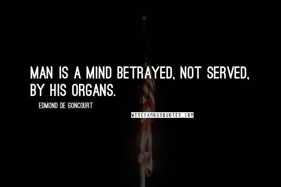 Edmond De Goncourt Quotes: Man is a mind betrayed, not served, by his organs.