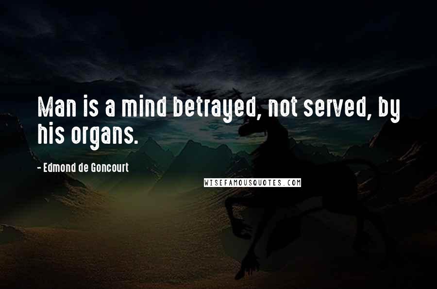 Edmond De Goncourt Quotes: Man is a mind betrayed, not served, by his organs.