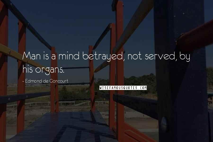 Edmond De Goncourt Quotes: Man is a mind betrayed, not served, by his organs.