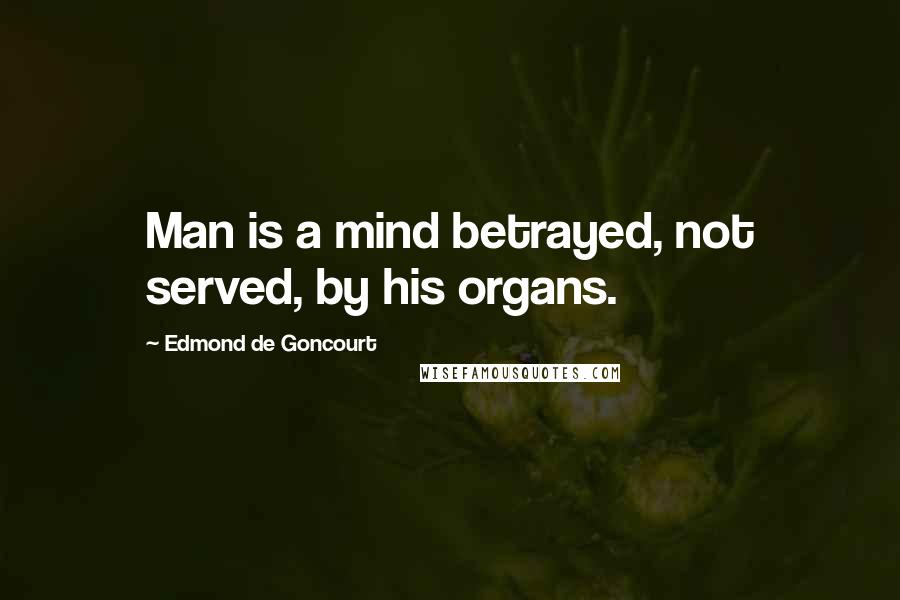 Edmond De Goncourt Quotes: Man is a mind betrayed, not served, by his organs.