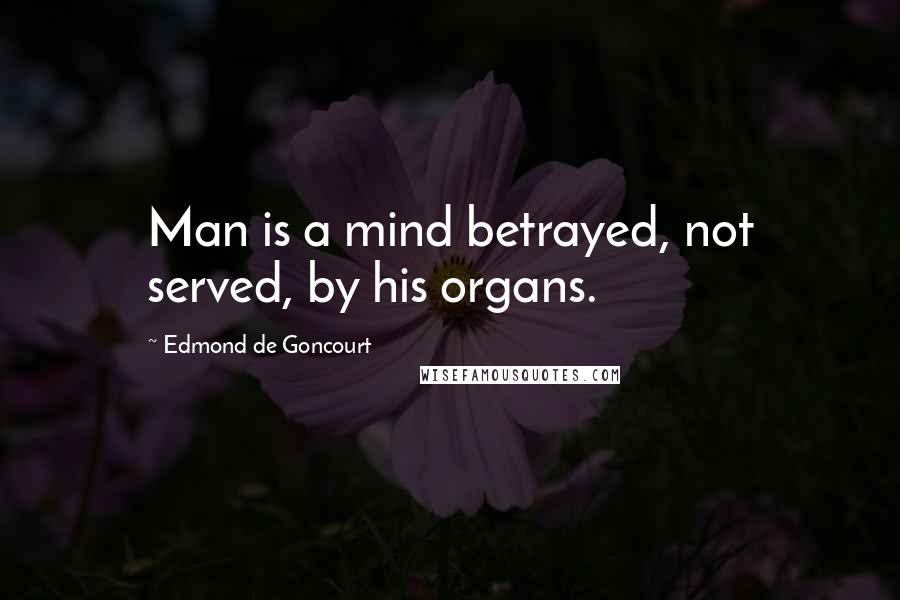 Edmond De Goncourt Quotes: Man is a mind betrayed, not served, by his organs.