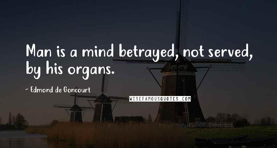 Edmond De Goncourt Quotes: Man is a mind betrayed, not served, by his organs.