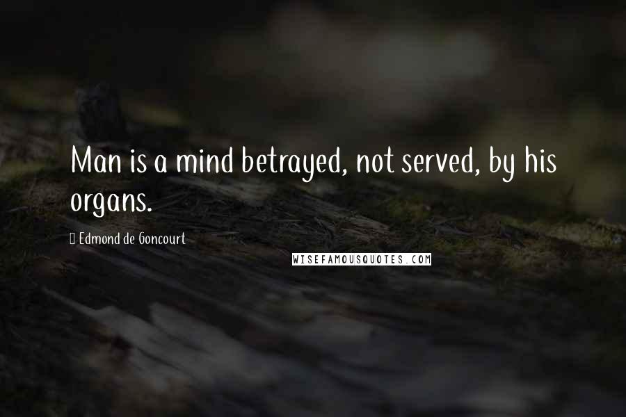 Edmond De Goncourt Quotes: Man is a mind betrayed, not served, by his organs.