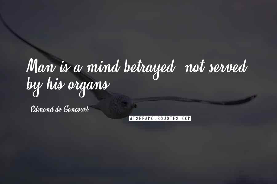 Edmond De Goncourt Quotes: Man is a mind betrayed, not served, by his organs.