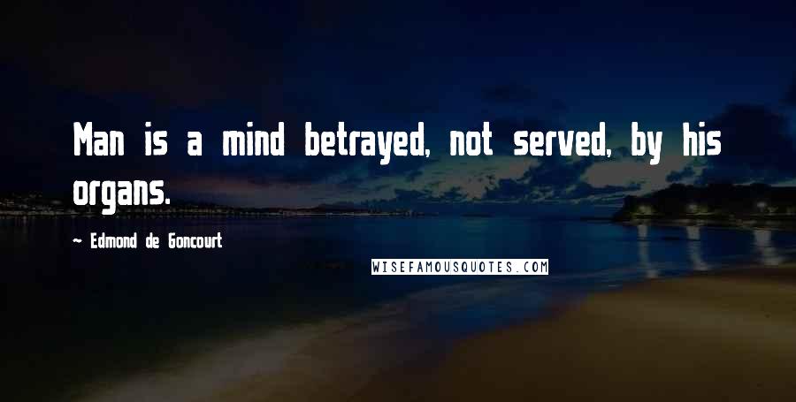 Edmond De Goncourt Quotes: Man is a mind betrayed, not served, by his organs.