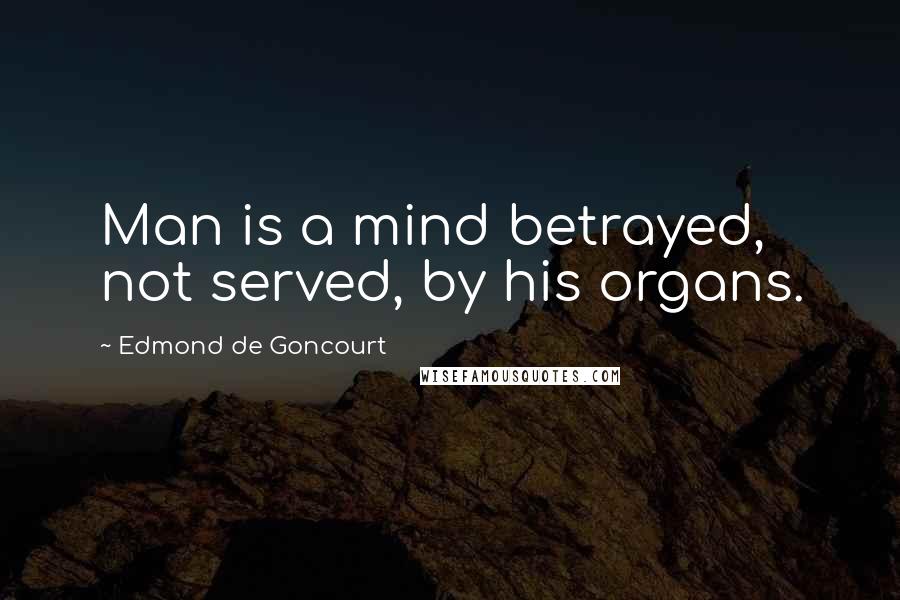 Edmond De Goncourt Quotes: Man is a mind betrayed, not served, by his organs.