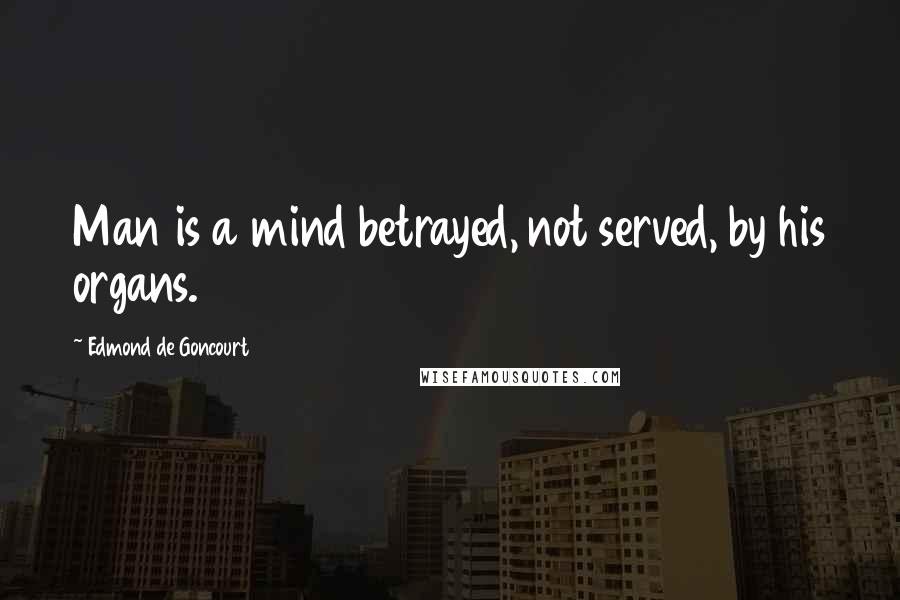 Edmond De Goncourt Quotes: Man is a mind betrayed, not served, by his organs.