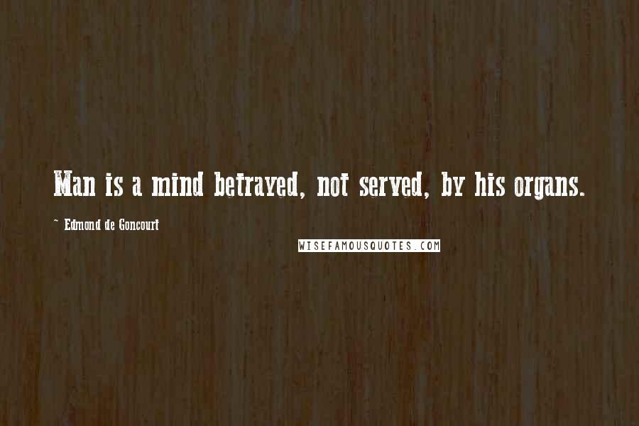 Edmond De Goncourt Quotes: Man is a mind betrayed, not served, by his organs.