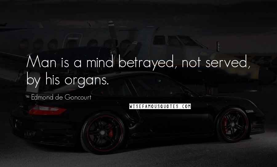 Edmond De Goncourt Quotes: Man is a mind betrayed, not served, by his organs.