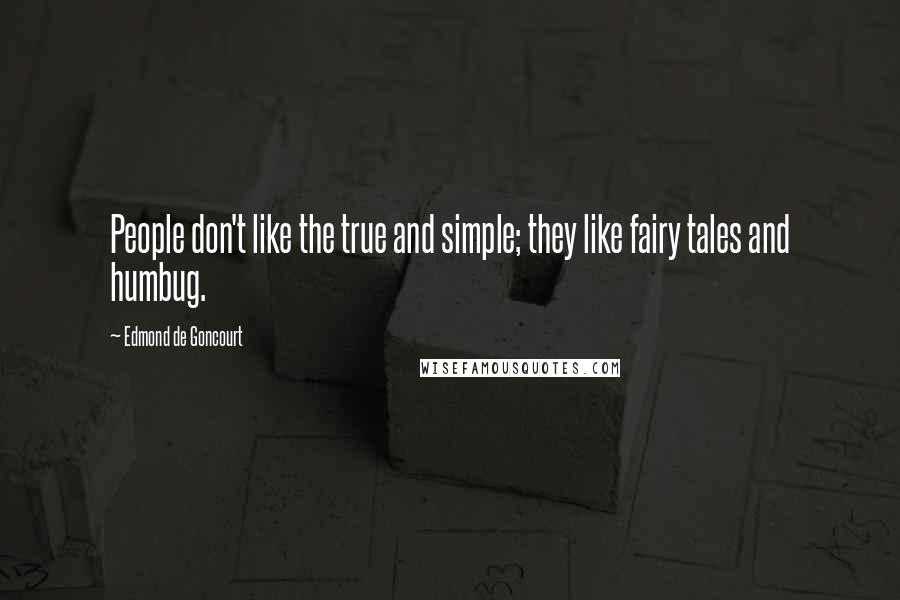 Edmond De Goncourt Quotes: People don't like the true and simple; they like fairy tales and humbug.