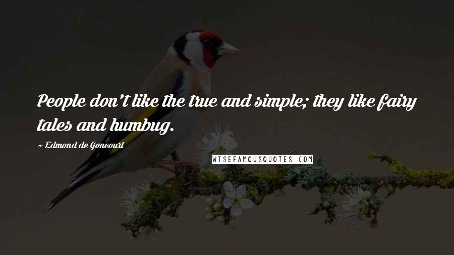 Edmond De Goncourt Quotes: People don't like the true and simple; they like fairy tales and humbug.