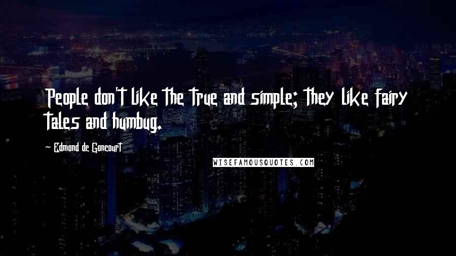 Edmond De Goncourt Quotes: People don't like the true and simple; they like fairy tales and humbug.