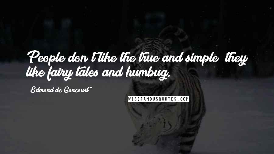 Edmond De Goncourt Quotes: People don't like the true and simple; they like fairy tales and humbug.
