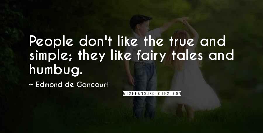 Edmond De Goncourt Quotes: People don't like the true and simple; they like fairy tales and humbug.