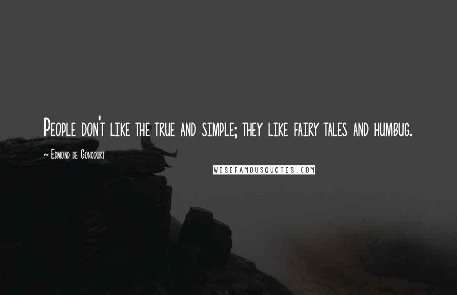 Edmond De Goncourt Quotes: People don't like the true and simple; they like fairy tales and humbug.