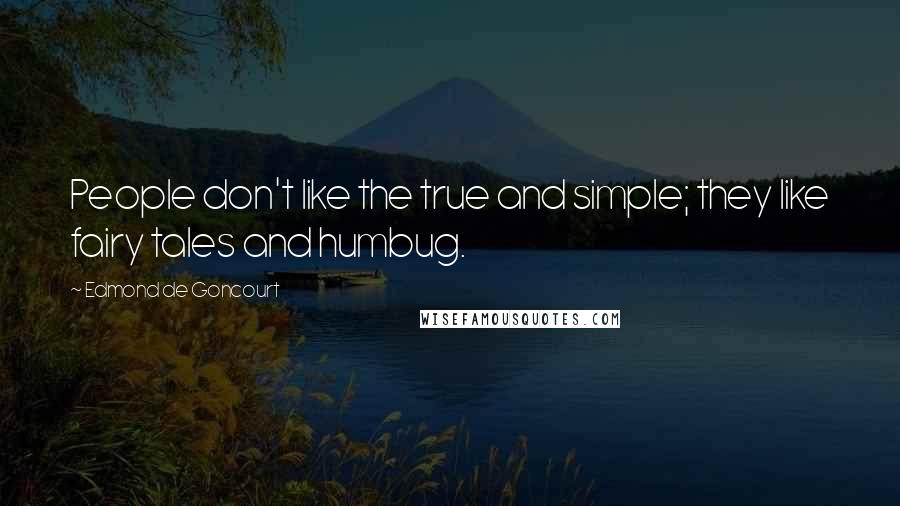 Edmond De Goncourt Quotes: People don't like the true and simple; they like fairy tales and humbug.