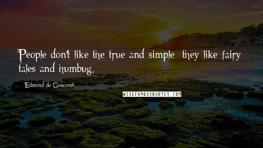 Edmond De Goncourt Quotes: People don't like the true and simple; they like fairy tales and humbug.