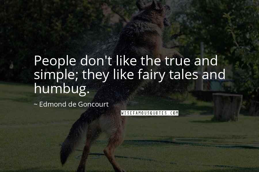 Edmond De Goncourt Quotes: People don't like the true and simple; they like fairy tales and humbug.