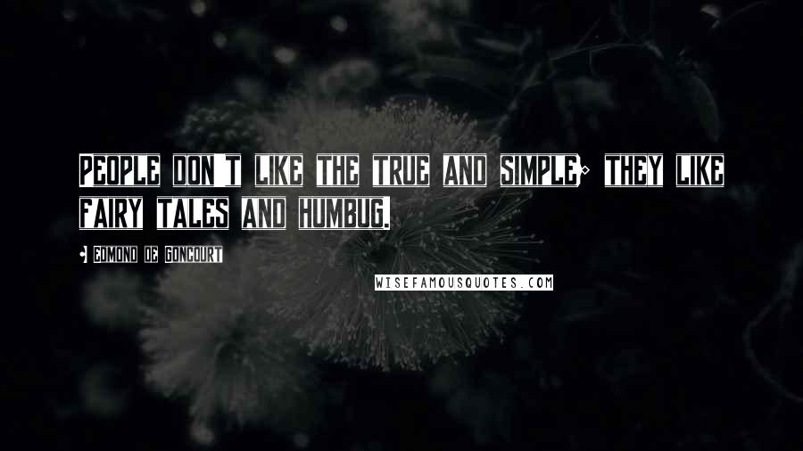 Edmond De Goncourt Quotes: People don't like the true and simple; they like fairy tales and humbug.