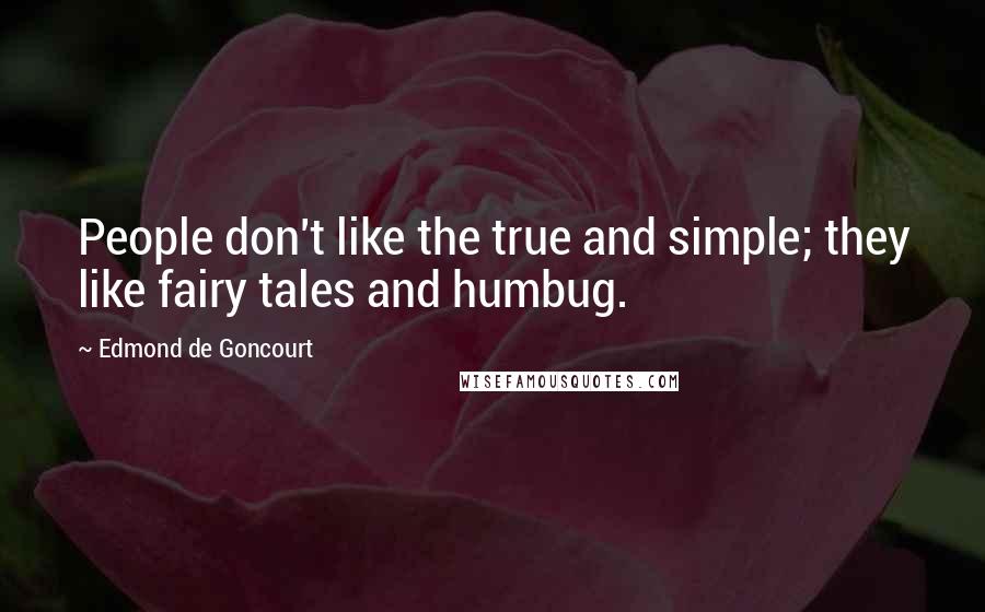 Edmond De Goncourt Quotes: People don't like the true and simple; they like fairy tales and humbug.