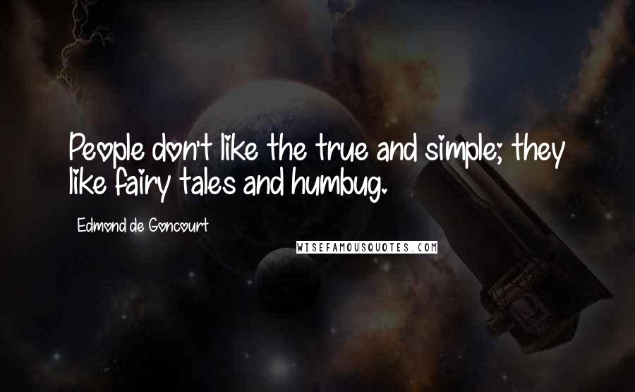 Edmond De Goncourt Quotes: People don't like the true and simple; they like fairy tales and humbug.