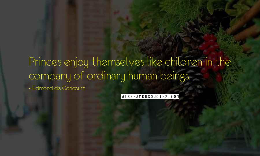 Edmond De Goncourt Quotes: Princes enjoy themselves like children in the company of ordinary human beings.