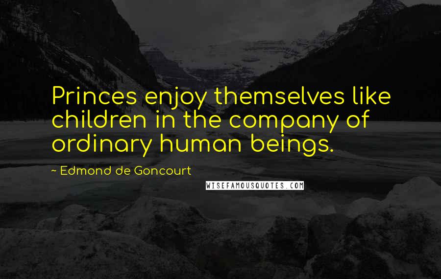 Edmond De Goncourt Quotes: Princes enjoy themselves like children in the company of ordinary human beings.