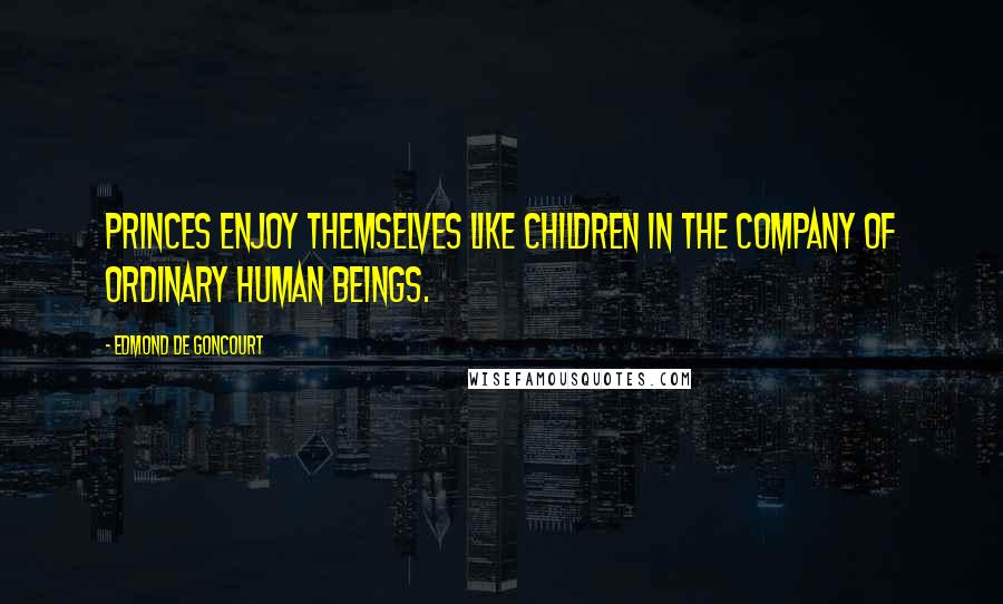 Edmond De Goncourt Quotes: Princes enjoy themselves like children in the company of ordinary human beings.