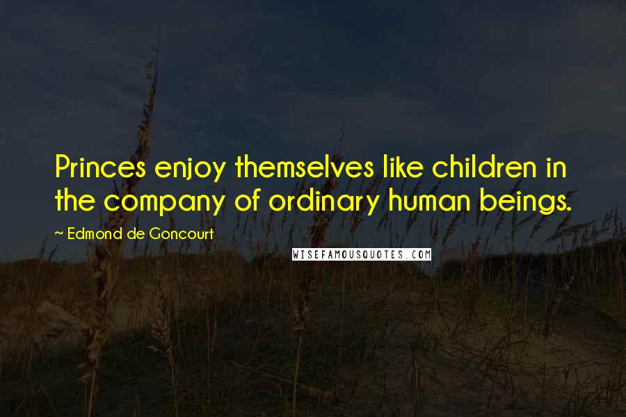 Edmond De Goncourt Quotes: Princes enjoy themselves like children in the company of ordinary human beings.