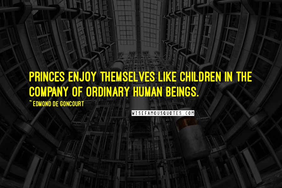 Edmond De Goncourt Quotes: Princes enjoy themselves like children in the company of ordinary human beings.