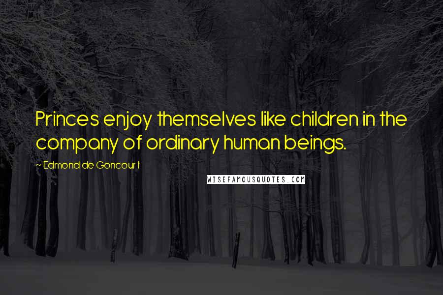 Edmond De Goncourt Quotes: Princes enjoy themselves like children in the company of ordinary human beings.