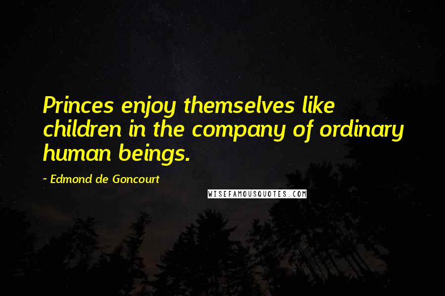 Edmond De Goncourt Quotes: Princes enjoy themselves like children in the company of ordinary human beings.