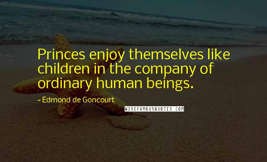 Edmond De Goncourt Quotes: Princes enjoy themselves like children in the company of ordinary human beings.