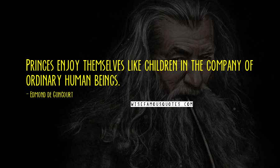 Edmond De Goncourt Quotes: Princes enjoy themselves like children in the company of ordinary human beings.