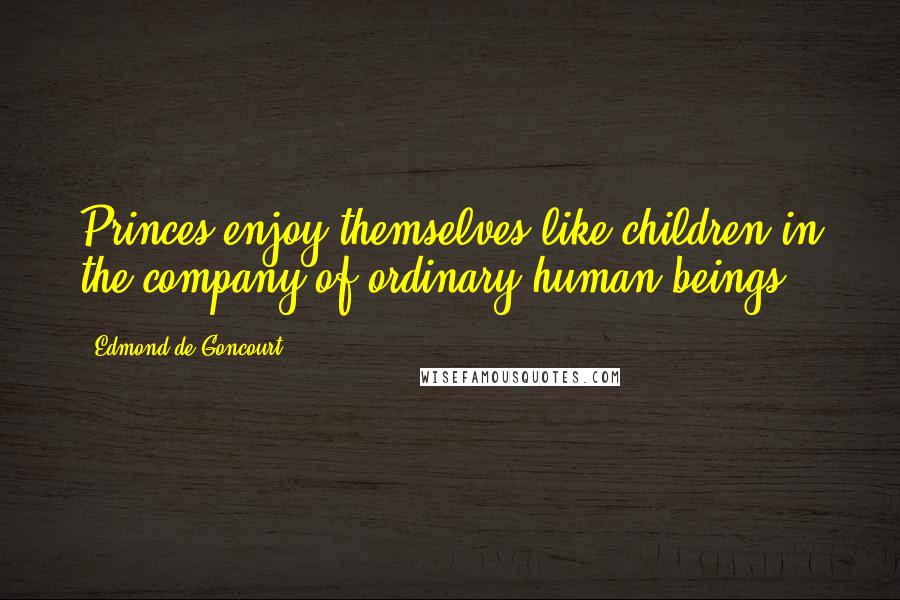 Edmond De Goncourt Quotes: Princes enjoy themselves like children in the company of ordinary human beings.