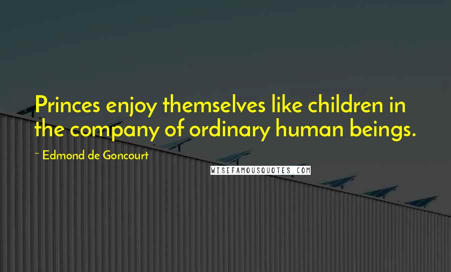 Edmond De Goncourt Quotes: Princes enjoy themselves like children in the company of ordinary human beings.