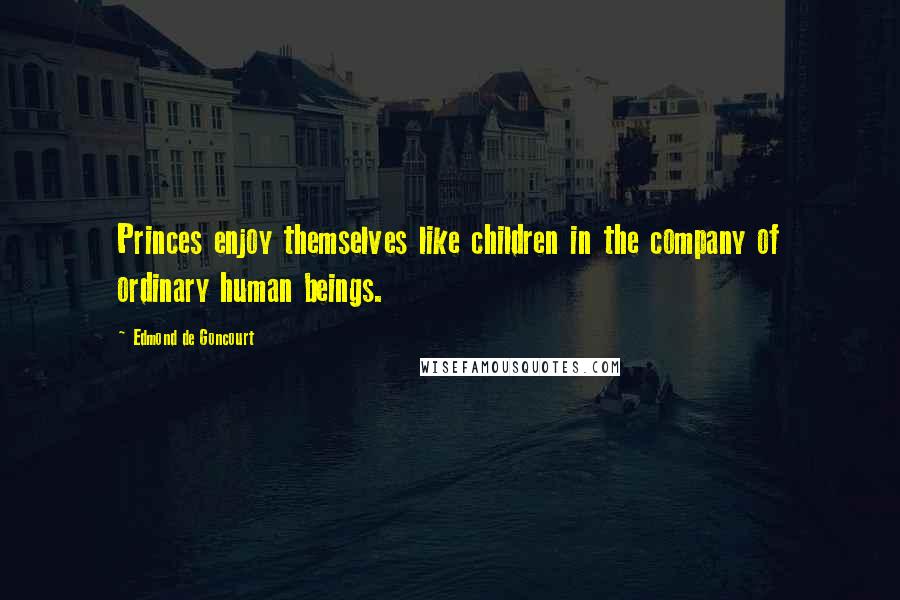 Edmond De Goncourt Quotes: Princes enjoy themselves like children in the company of ordinary human beings.