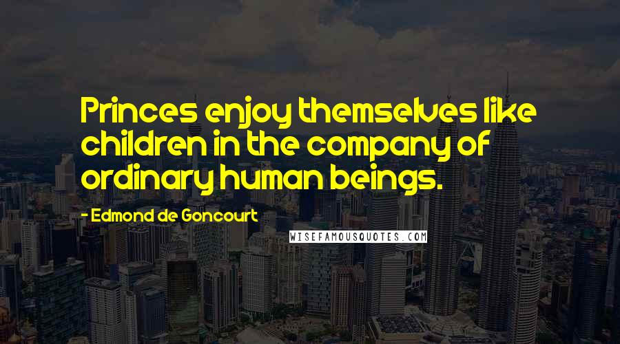 Edmond De Goncourt Quotes: Princes enjoy themselves like children in the company of ordinary human beings.