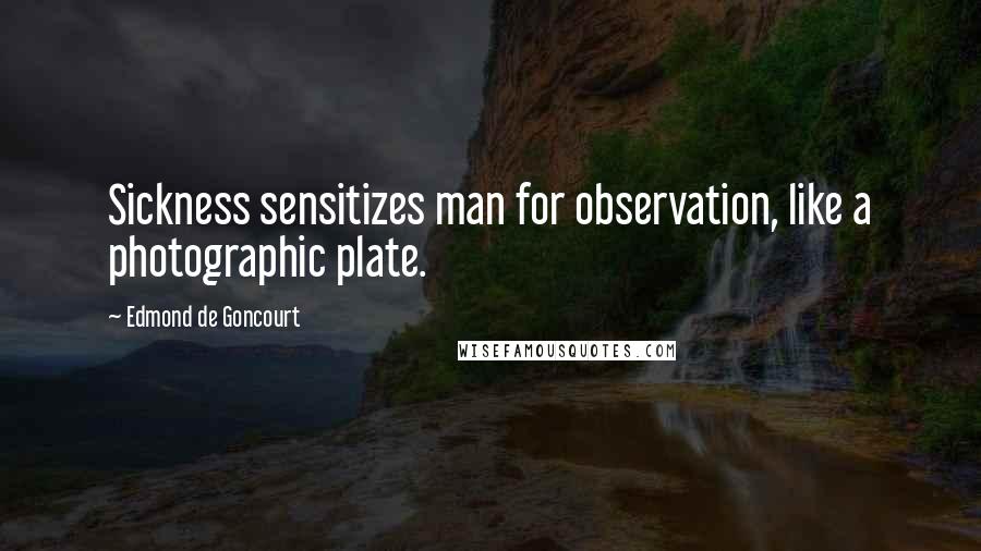 Edmond De Goncourt Quotes: Sickness sensitizes man for observation, like a photographic plate.