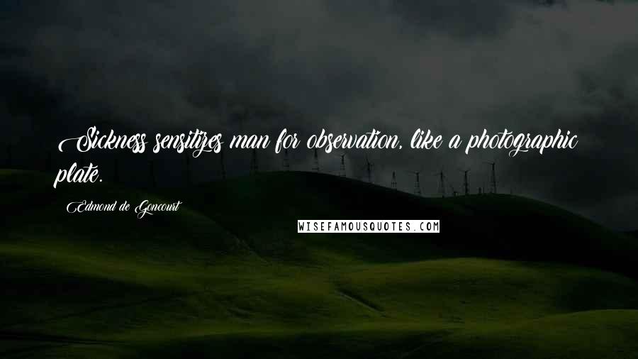 Edmond De Goncourt Quotes: Sickness sensitizes man for observation, like a photographic plate.
