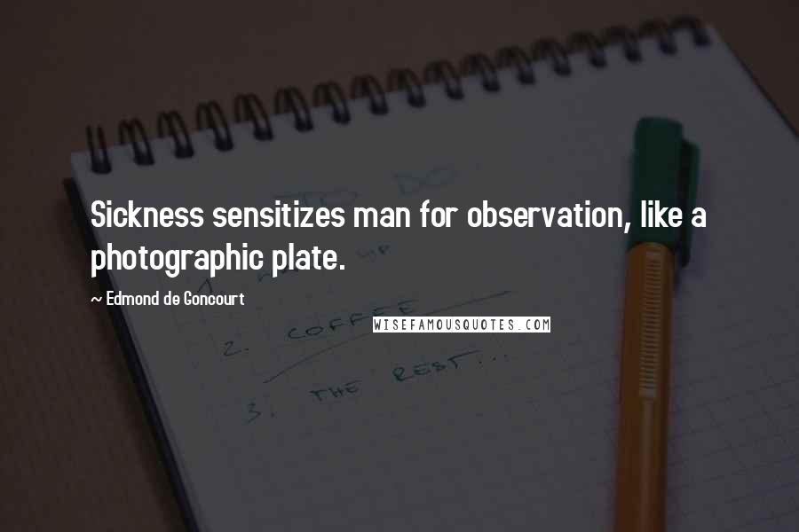 Edmond De Goncourt Quotes: Sickness sensitizes man for observation, like a photographic plate.