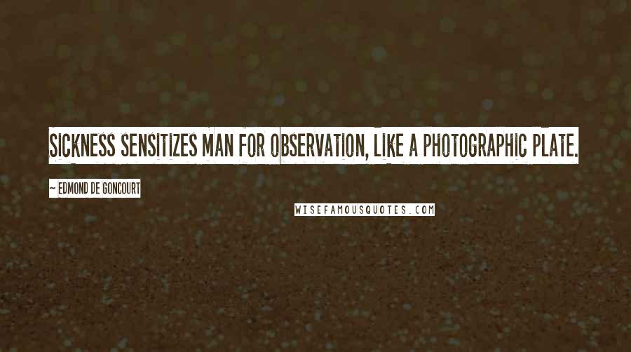 Edmond De Goncourt Quotes: Sickness sensitizes man for observation, like a photographic plate.